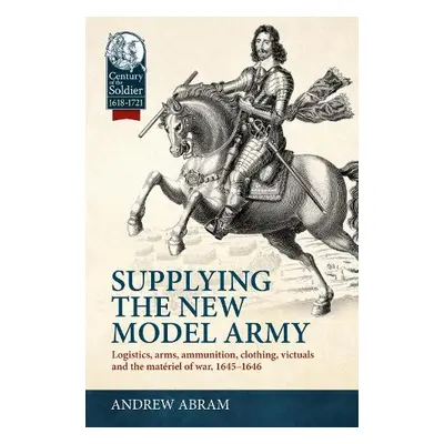 Supplying the New Model Army - Abram, Andrew