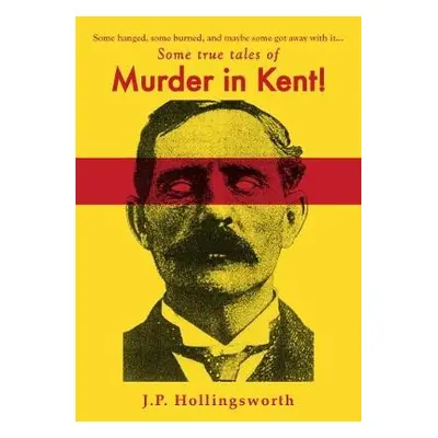 Some true tales of Murder in Kent! - Hollingsworth, J.P.