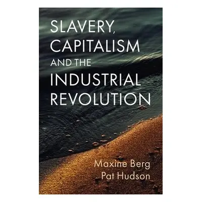 Slavery, Capitalism and the Industrial Revolution - Berg, Maxine a Hudson, Pat