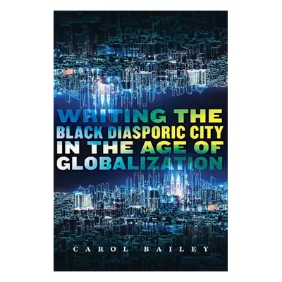 Writing the Black Diasporic City in the Age of Globalization - Bailey, Carol