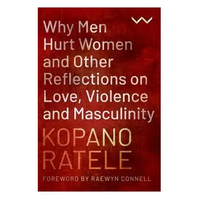 Why Men Hurt Women and Other Reflections on Love, Violence and Masculinity - Ratele, Kopano