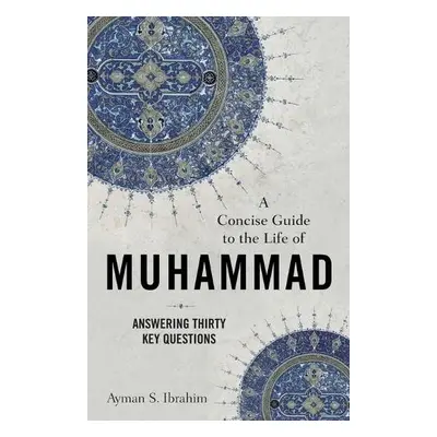 Concise Guide to the Life of Muhammad – Answering Thirty Key Questions - Ibrahim, Ayman S.