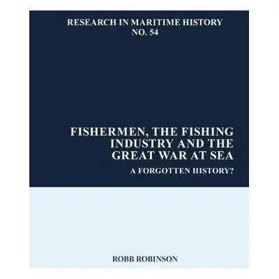 Fishermen, the Fishing Industry and the Great War at Sea - Robinson, Robb (Maritime Historical S