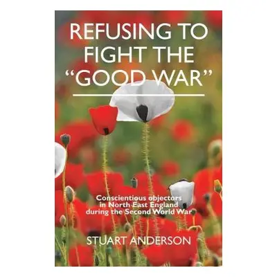 REFUSING TO FIGHT THE "GOOD WAR" - Anderson, Stuart