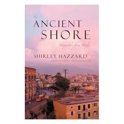 Ancient Shore – Dispatches from Naples - Hazzard, Shirley a Steegmuller, Francis a Steegmuller, 