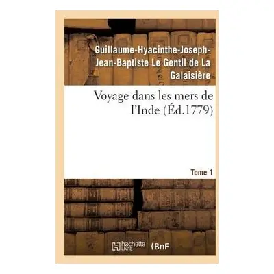 Voyage Dans Les Mers de l'Inde. Tome 1 - Le Gentil de la Galaisi?re, Guillaume-Hyacinthe-Joseph-