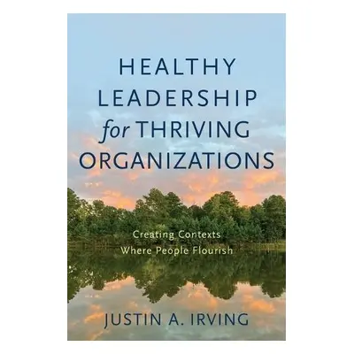 Healthy Leadership for Thriving Organizations – Creating Contexts Where People Flourish - Irving