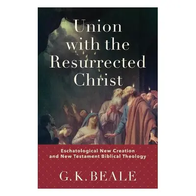 Union with the Resurrected Christ – Eschatological New Creation and New Testament Biblical Theol