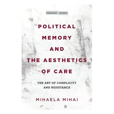 Political Memory and the Aesthetics of Care - Mihai, Mihaela