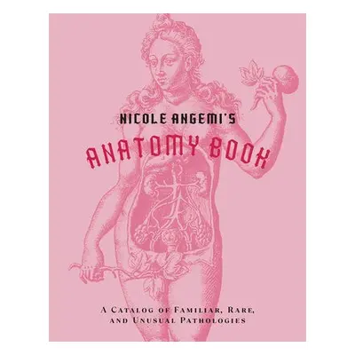 Nicole Angemi's Anatomy Book: A Catalog of Familiar, Rare, and Unusual Pathologies - Angemi, Nic