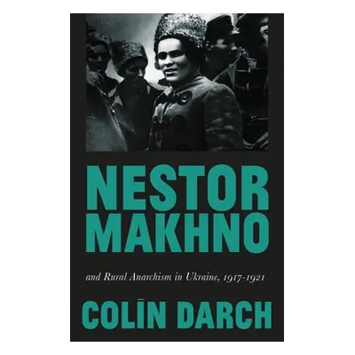 Nestor Makhno and Rural Anarchism in Ukraine, 1917-1921 - Darch, Colin