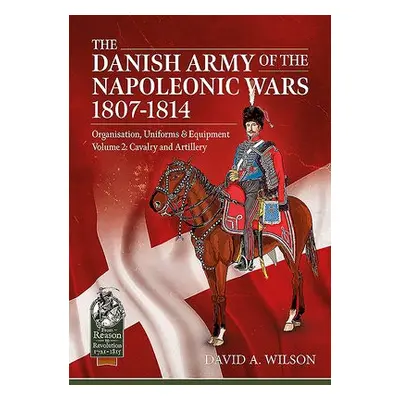 Danish Army of the Napoleonic Wars 1801-1814, Organisation, Uniforms a Equipment Volume 2 - Wils