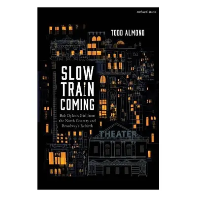 Slow Train Coming: Bob Dylan’s Girl from the North Country and Broadway's Rebirth - Almond, Todd