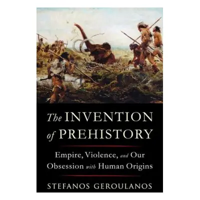 Invention of Prehistory - Geroulanos, Stefanos (New York University)