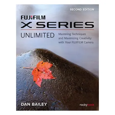 FUJIFILM X Series Unlimited, 2nd Edition - Bailey, Dan