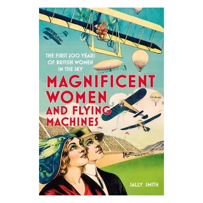 Magnificent Women and Flying Machines - Smith, Sally