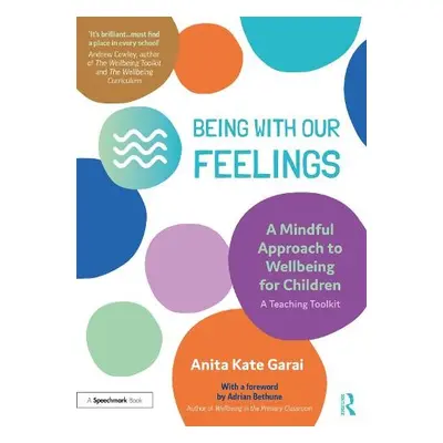 Being With Our Feelings - A Mindful Approach to Wellbeing for Children: A Teaching Toolkit - Gar