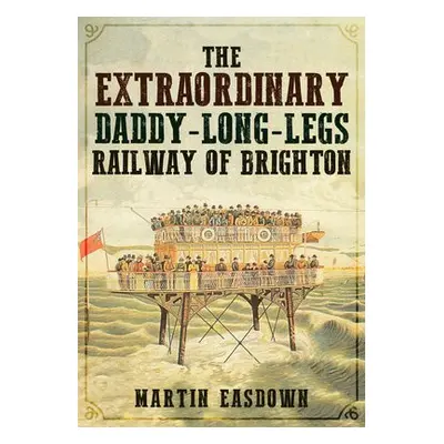 Extraordinary Daddy-Long-Legs Railway of Brighton - Easdown, Martin