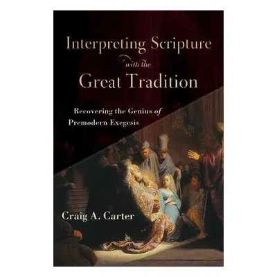 Interpreting Scripture with the Great Tradition – Recovering the Genius of Premodern Exegesis - 