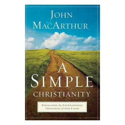 Simple Christianity – Rediscover the Foundational Principles of Our Faith - Macarthur, John