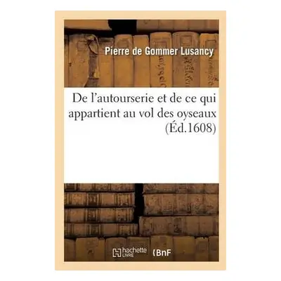 de l'Autourserie Et de CE Qui Appartient Au Vol Des Oyseaux - Lusancy, Pierre de Gommer