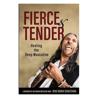 Fierce a Tender Healing The Deep Masculine - Sebastiana, Dene Maria