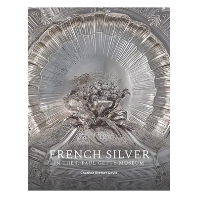 French Silver in the J. Paul Getty Museum - Bremer-David, Charissa