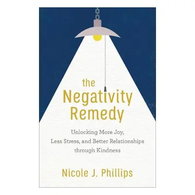 Negativity Remedy – Unlocking More Joy, Less Stress, and Better Relationships through Kindness -