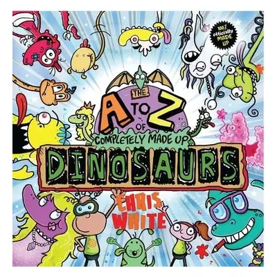 A-Z of Completely Made Up Dinosaurs - White, Chris