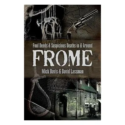 Foul Deeds and Suspicious Deaths in and around Frome - Lassman, David a Davis, Mick