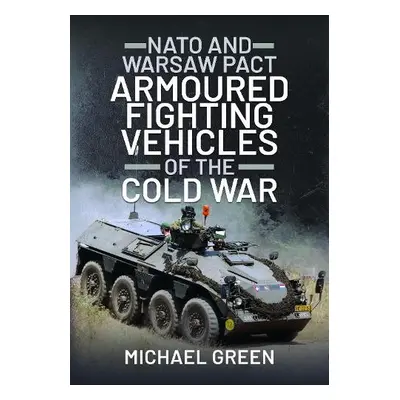 NATO and Warsaw Pact Armoured Fighting Vehicles of the Cold War - Green, Michael