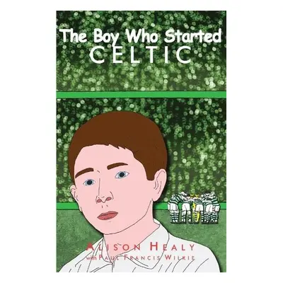 Boy Who Started Celtic - Healy, Alison