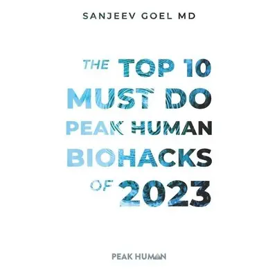 Top 10 Must Do Peak Human Biohacks of 2023 - Goel, Sanjeev, MD