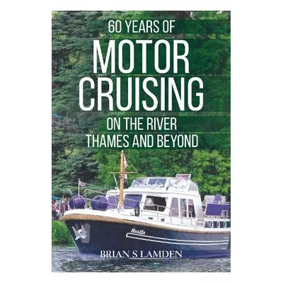 60 Years of Motor Cruising on the River Thames and beyond - Lamden, Brian S