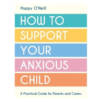 How to Support Your Anxious Child - O'Neill, Poppy