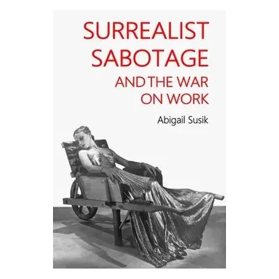 Surrealist Sabotage and the War on Work - Susik, Abigail