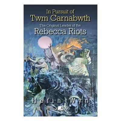 In pursuit of Twm Carnabwth - The original leader of the Rebecca Rioters - Wyn, Hefin