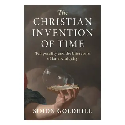 Christian Invention of Time - Goldhill, Simon (University of Cambridge)