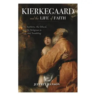 Kierkegaard and the Life of Faith - Hanson, Jeffrey A.