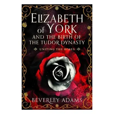 Elizabeth of York and the Birth of the Tudor Dynasty - Adams, Beverley