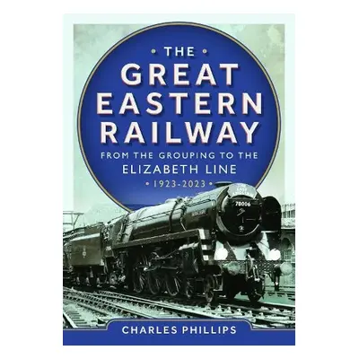 Great Eastern Railway - From the Grouping to the Elizabeth Line 1923-2023 - Phillips, Charles