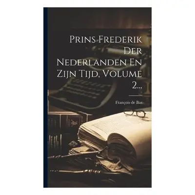 Prins Frederik Der Nederlanden En Zijn Tijd, Volume 2... - Bas, Francois de