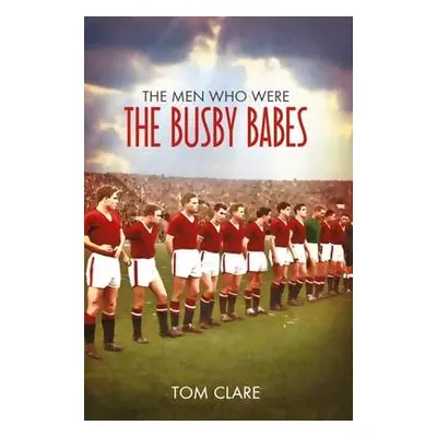 Men Who Were The Busby Babes - Clare, Tom