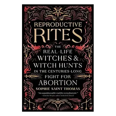 Reproductive Rites : The Real-Life Witches and Witch-Hunts in the Centuries-Long Fight for Abort