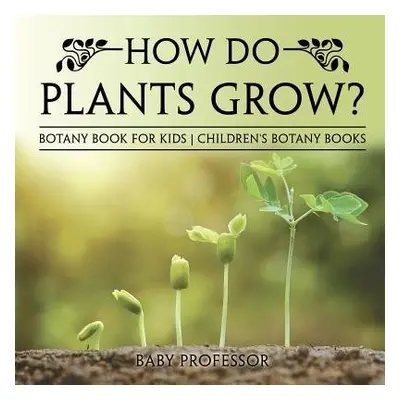 How Do Plants Grow? Botany Book for Kids Children's Botany Books - Baby Professor