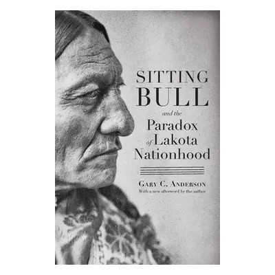 Sitting Bull and the Paradox of Lakota Nationhood - Anderson, Gary C.