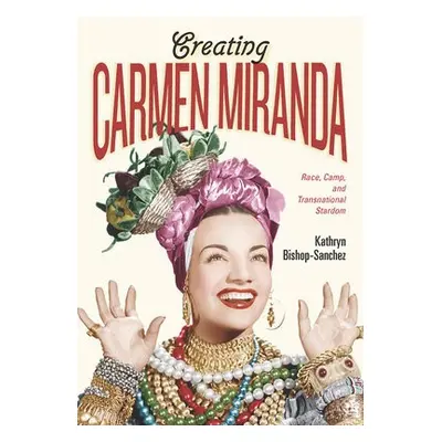 Creating Carmen Miranda - Bishop-Sanchez, Kathryn