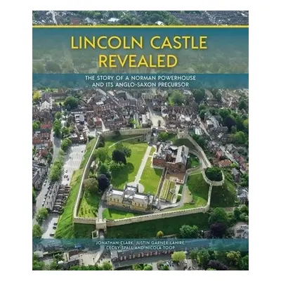 Lincoln Castle Revealed - Clark, Jonathan a Garner-Lahire, Justin a Spall, Cecily a Toop, Nicola