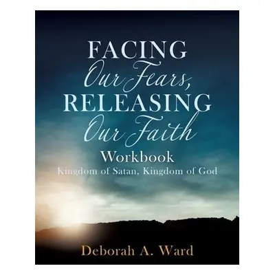 Facing Our Fears, Releasing Our Faith - Ward, Deborah A