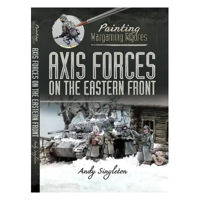 Painting Wargaming Figures: Axis Forces on the Eastern Front - Singleton, Andy